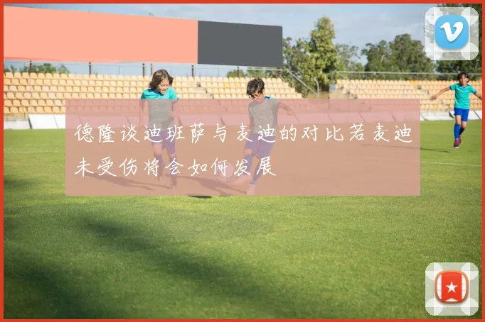 德隆谈迪班萨与麦迪的对比若麦迪未受伤将会如何发展