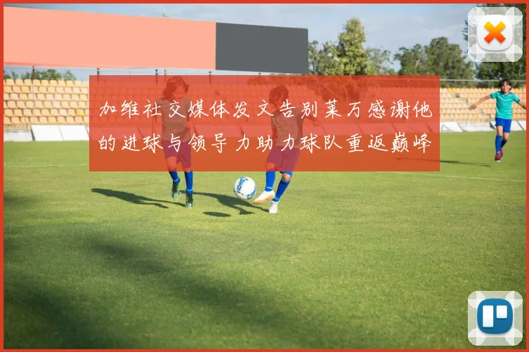 加维社交媒体发文告别莱万感谢他的进球与领导力助力球队重返巅峰