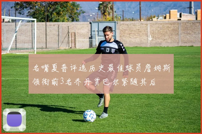 名嘴夏普评选历史最佳球员詹姆斯领衔前3名乔丹贾巴尔紧随其后