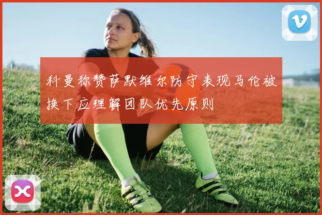 科曼称赞萨默维尔防守表现马伦被换下应理解团队优先原则