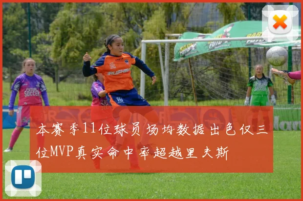 本赛季11位球员场均数据出色仅三位MVP真实命中率超越里夫斯