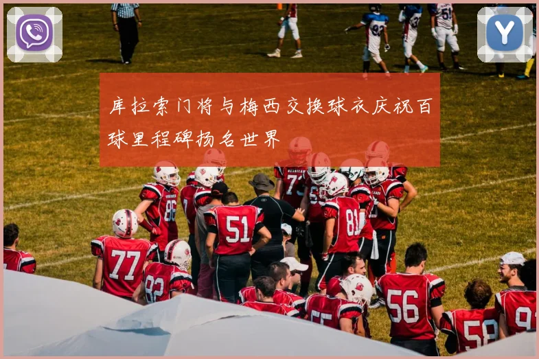 库拉索门将与梅西交换球衣庆祝百球里程碑扬名世界
