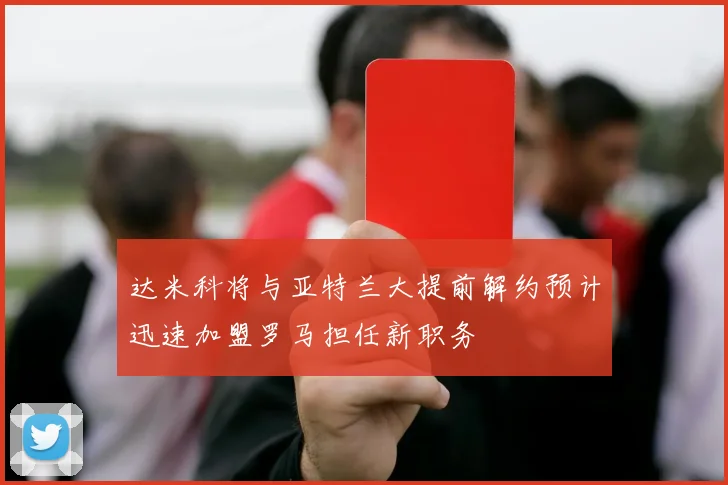 达米科将与亚特兰大提前解约预计迅速加盟罗马担任新职务