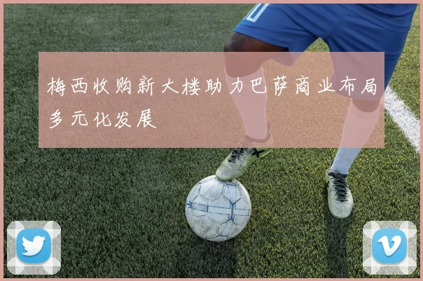 梅西收购新大楼助力巴萨商业布局多元化发展