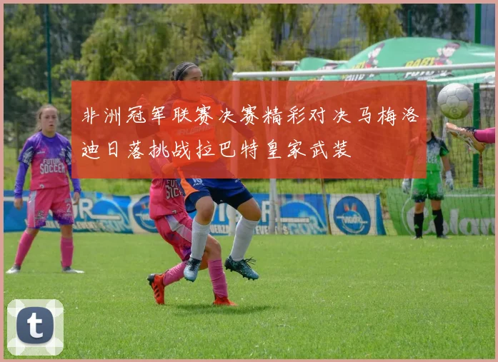 非洲冠军联赛决赛精彩对决马梅洛迪日落挑战拉巴特皇家武装