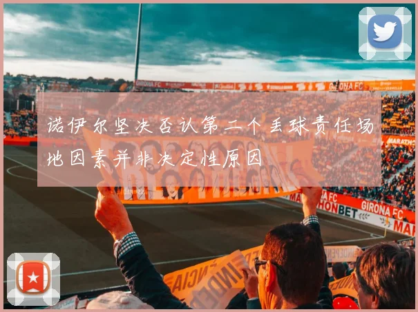 诺伊尔坚决否认第二个丢球责任场地因素并非决定性原因