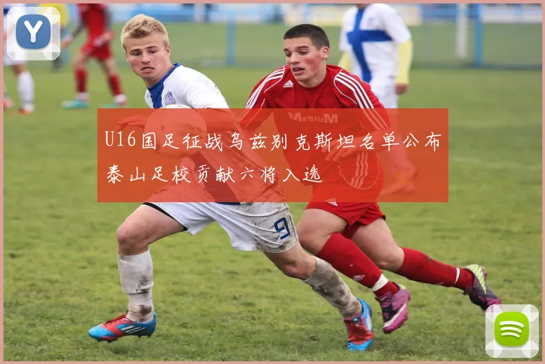 U16国足征战乌兹别克斯坦名单公布泰山足校贡献六将入选