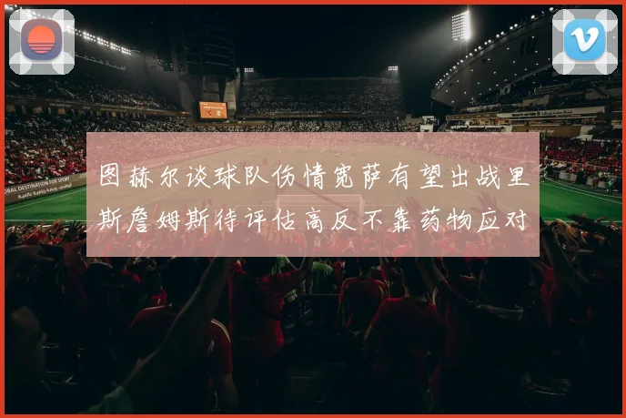 图赫尔谈球队伤情宽萨有望出战里斯詹姆斯待评估高反不靠药物应对