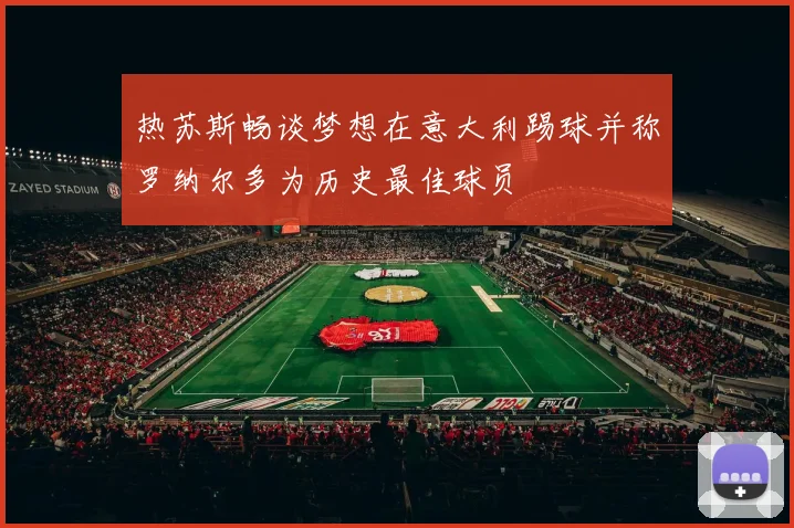 热苏斯畅谈梦想在意大利踢球并称罗纳尔多为历史最佳球员