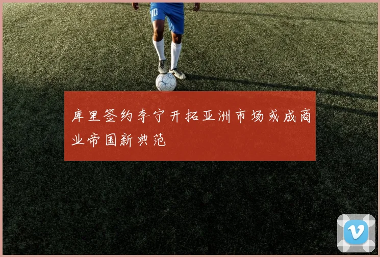 库里签约李宁开拓亚洲市场或成商业帝国新典范