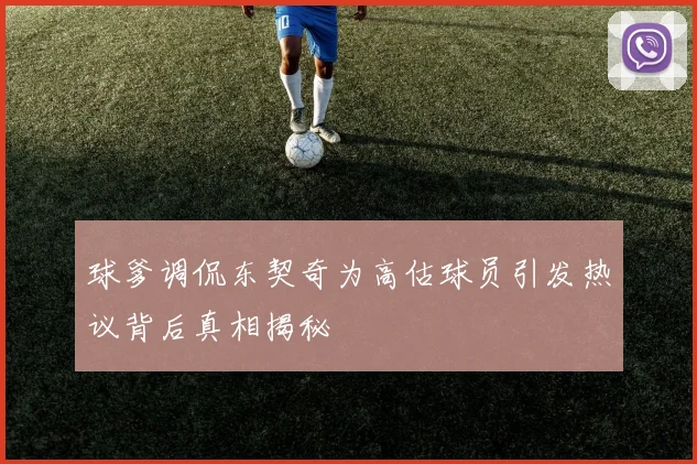 球爹调侃东契奇为高估球员引发热议背后真相揭秘