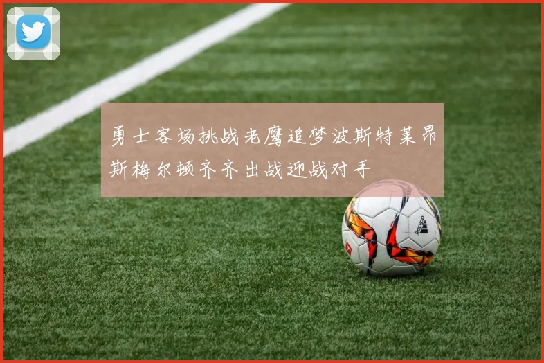 勇士客场挑战老鹰追梦波斯特莱昂斯梅尔顿齐齐出战迎战对手