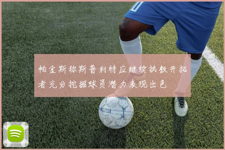 帕金斯称斯普利特应继续执教开拓者充分挖掘球员潜力表现出色