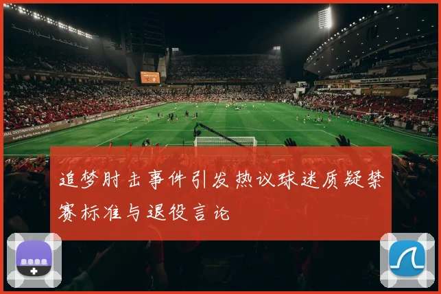 追梦肘击事件引发热议球迷质疑禁赛标准与退役言论