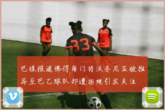 巴媒报道佛得角门将沃齐尼亚被推荐至巴乙球队却遭拒绝引发关注