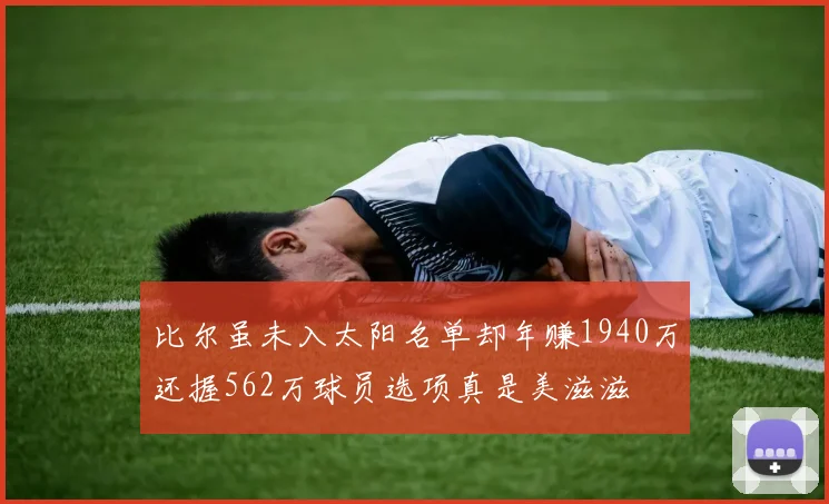 比尔虽未入太阳名单却年赚1940万还握562万球员选项真是美滋滋