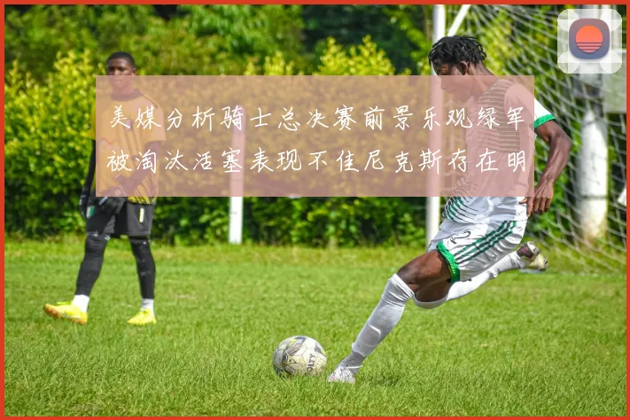 美媒分析骑士总决赛前景乐观绿军被淘汰活塞表现不佳尼克斯存在明显短板