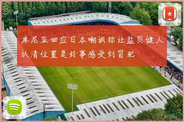 库尼亚回应日本嘲讽称让盐贝健人认清位置是好事感受到冒犯