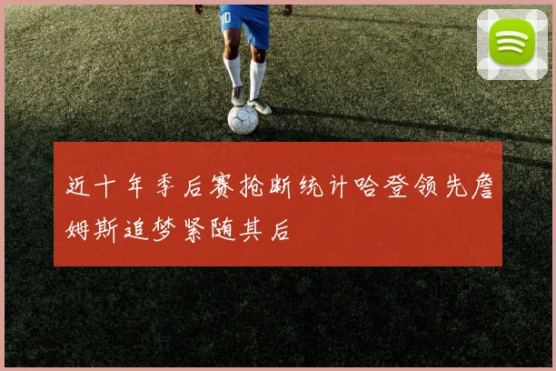 近十年季后赛抢断统计哈登领先詹姆斯追梦紧随其后