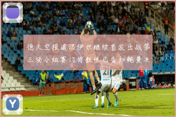德天空报道诺伊尔继续首发出战第三场小组赛门将教练已告知鲍曼决定