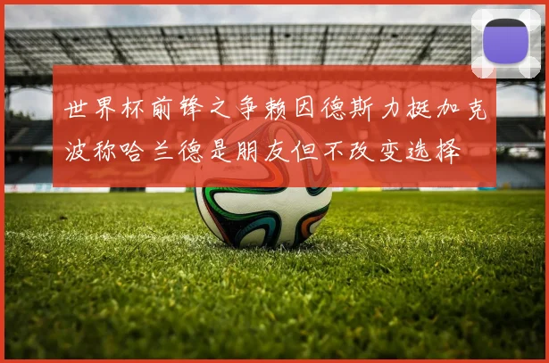 世界杯前锋之争赖因德斯力挺加克波称哈兰德是朋友但不改变选择