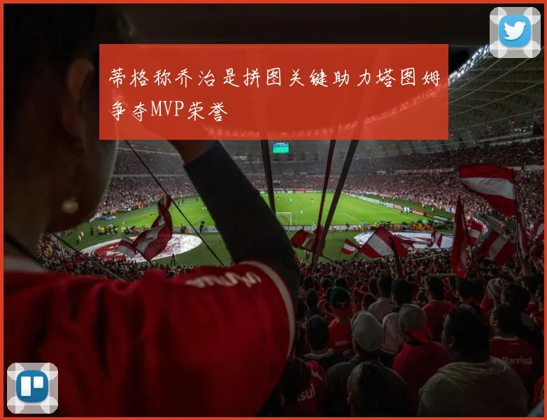 蒂格称乔治是拼图关键助力塔图姆争夺MVP荣誉