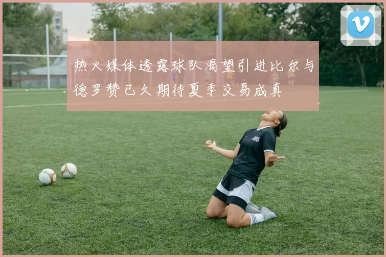 热火媒体透露球队渴望引进比尔与德罗赞已久期待夏季交易成真